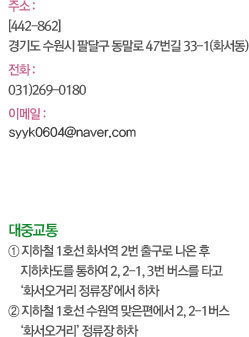 주소 : [442-862] 경기도 수원시 팔달구 동말로 47번길 33-1(화서동) 전화 :  031)269-0180 이메일 : hes2605@hanmail.net 다음 카페 : cafe.daum.net/sehhee 대중교통 ① 지하철 1호선 화서역 2번 출구로 나온 후 지하차도를 통하여 2, 2-1, 3번 버스를 타고 ‘화서오거리 정류장’에서 하차 ② 지하철 1호선 수원역 맞은편에서 2, 2-1버스 ‘화서오거리’ 정류장 하차